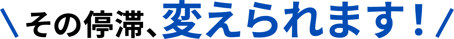 その停滞、変えられます！